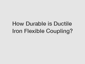 How Durable is Ductile Iron Flexible Coupling?