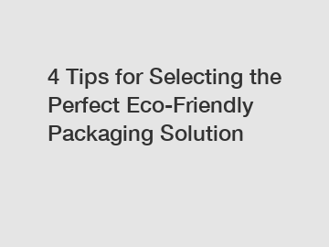 4 Tips for Selecting the Perfect Eco-Friendly Packaging Solution