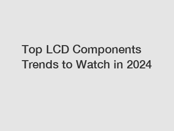 Top LCD Components Trends to Watch in 2024