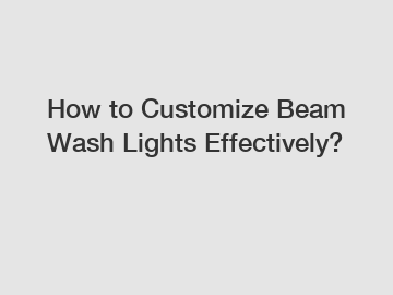 How to Customize Beam Wash Lights Effectively?