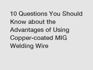 10 Questions You Should Know about the Advantages of Using Copper-coated MIG Welding Wire