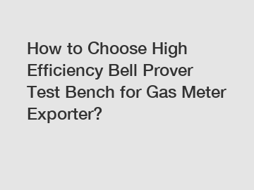 How to Choose High Efficiency Bell Prover Test Bench for Gas Meter Exporter?