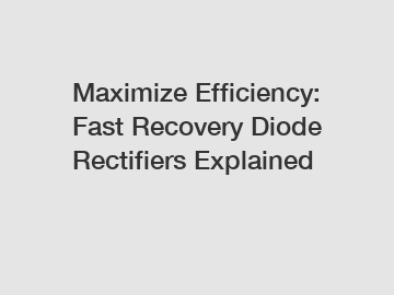 Maximize Efficiency: Fast Recovery Diode Rectifiers Explained