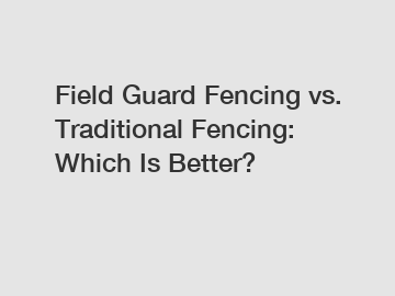 Field Guard Fencing vs. Traditional Fencing: Which Is Better?