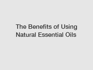 The Benefits of Using Natural Essential Oils