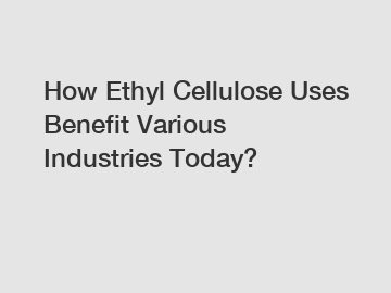 How Ethyl Cellulose Uses Benefit Various Industries Today?