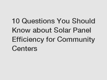 10 Questions You Should Know about Solar Panel Efficiency for Community Centers