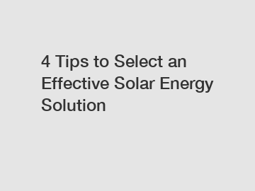 4 Tips to Select an Effective Solar Energy Solution