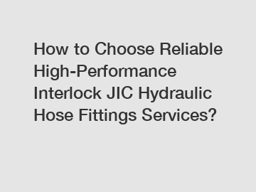 How to Choose Reliable High-Performance Interlock JIC Hydraulic Hose Fittings Services?