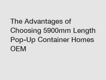 The Advantages of Choosing 5900mm Length Pop-Up Container Homes OEM