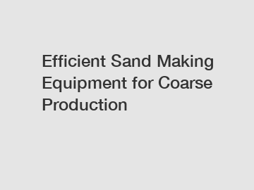 Efficient Sand Making Equipment for Coarse Production