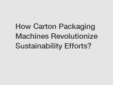 How Carton Packaging Machines Revolutionize Sustainability Efforts?