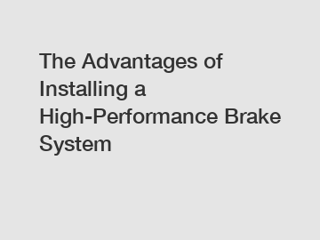 The Advantages of Installing a High-Performance Brake System