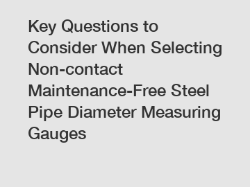 Key Questions to Consider When Selecting Non-contact Maintenance-Free Steel Pipe Diameter Measuring Gauges