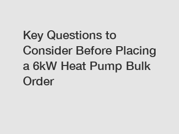 Key Questions to Consider Before Placing a 6kW Heat Pump Bulk Order