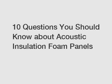 10 Questions You Should Know about Acoustic Insulation Foam Panels