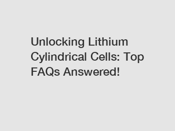 Unlocking Lithium Cylindrical Cells: Top FAQs Answered!