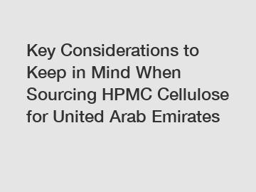 Key Considerations to Keep in Mind When Sourcing HPMC Cellulose for United Arab Emirates