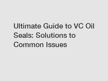 Ultimate Guide to VC Oil Seals: Solutions to Common Issues