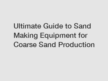 Ultimate Guide to Sand Making Equipment for Coarse Sand Production