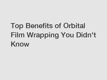 Top Benefits of Orbital Film Wrapping You Didn't Know