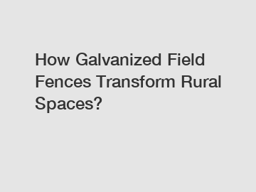 How Galvanized Field Fences Transform Rural Spaces?