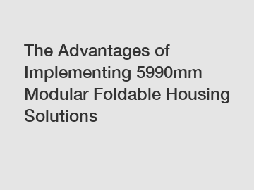 The Advantages of Implementing 5990mm Modular Foldable Housing Solutions