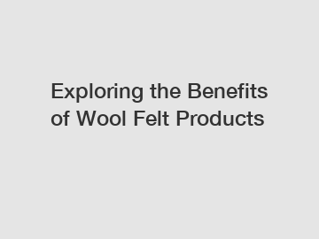 Exploring the Benefits of Wool Felt Products