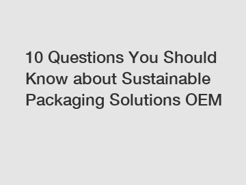 10 Questions You Should Know about Sustainable Packaging Solutions OEM