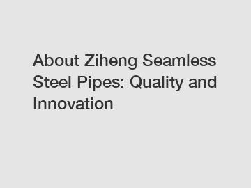 About Ziheng Seamless Steel Pipes: Quality and Innovation