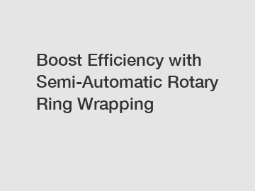 Boost Efficiency with Semi-Automatic Rotary Ring Wrapping