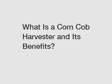 What Is a Corn Cob Harvester and Its Benefits?