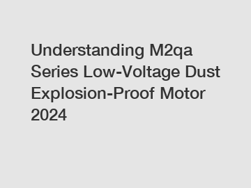 Understanding M2qa Series Low-Voltage Dust Explosion-Proof Motor 2024