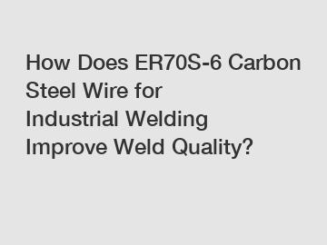 How Does ER70S-6 Carbon Steel Wire for Industrial Welding Improve Weld Quality?