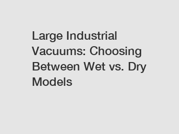 Large Industrial Vacuums: Choosing Between Wet vs. Dry Models