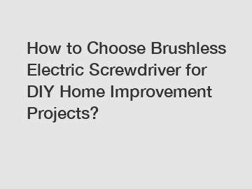 How to Choose Brushless Electric Screwdriver for DIY Home Improvement Projects?