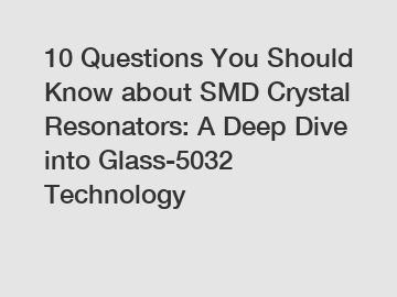 10 Questions You Should Know about SMD Crystal Resonators: A Deep Dive into Glass-5032 Technology