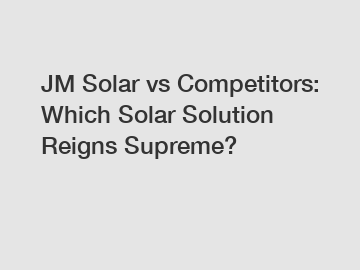 JM Solar vs Competitors: Which Solar Solution Reigns Supreme?