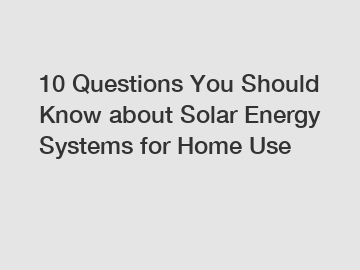 10 Questions You Should Know about Solar Energy Systems for Home Use