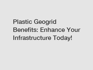 Plastic Geogrid Benefits: Enhance Your Infrastructure Today!