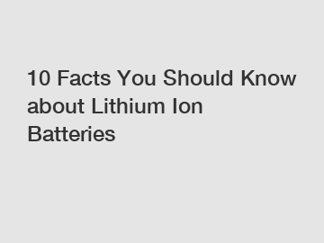 10 Facts You Should Know about Lithium Ion Batteries