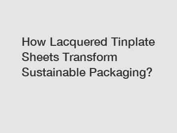 How Lacquered Tinplate Sheets Transform Sustainable Packaging?