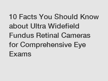 10 Facts You Should Know about Ultra Widefield Fundus Retinal Cameras for Comprehensive Eye Exams