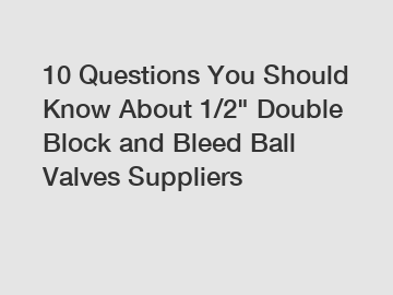 10 Questions You Should Know About 1/2" Double Block and Bleed Ball Valves Suppliers