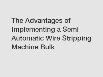 The Advantages of Implementing a Semi Automatic Wire Stripping Machine Bulk