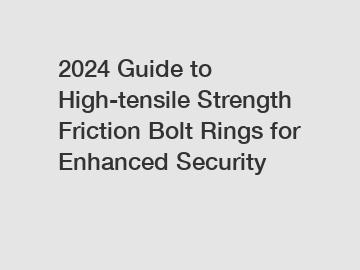 2024 Guide to High-tensile Strength Friction Bolt Rings for Enhanced Security