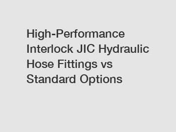 High-Performance Interlock JIC Hydraulic Hose Fittings vs Standard Options