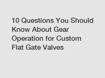 10 Questions You Should Know About Gear Operation for Custom Flat Gate Valves