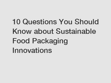 10 Questions You Should Know about Sustainable Food Packaging Innovations