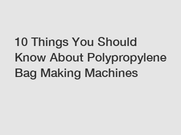 10 Things You Should Know About Polypropylene Bag Making Machines